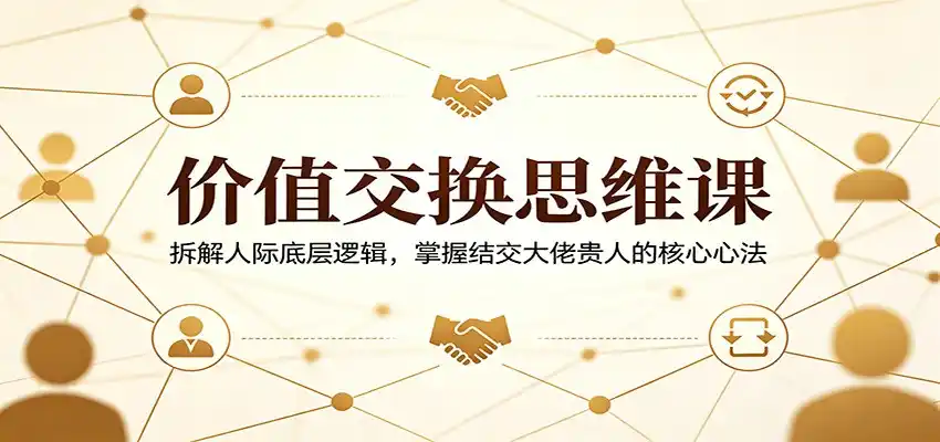 价值交换思维课:拆解人际底层逻辑,掌握结交大佬贵人的核心心法-汇课新知资源网