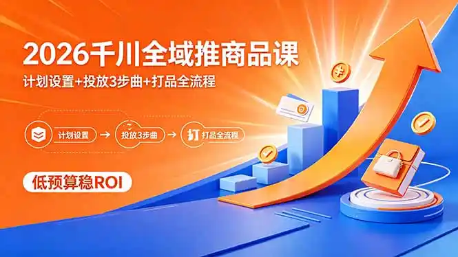 2026千川全域推商品课,计划设置+投放3步曲+打品全流程,低预算稳ROI-汇课新知资源网