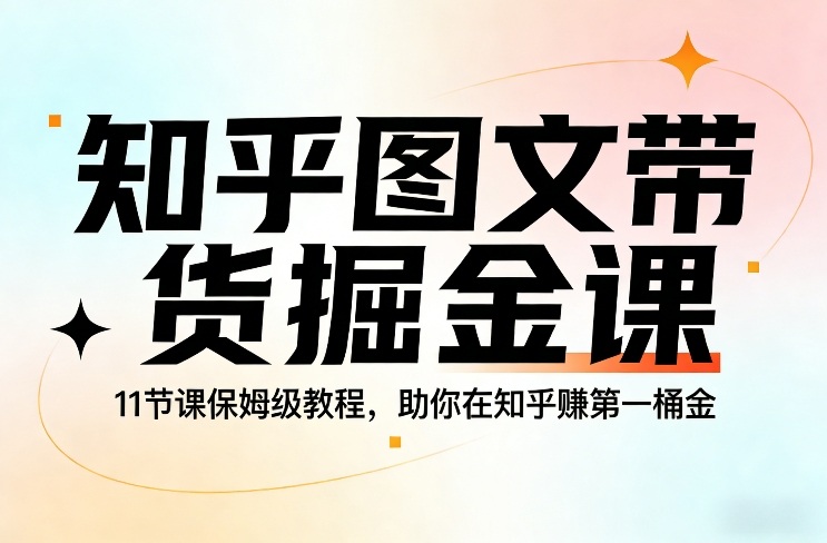 知乎图文带货掘金课，11节课保姆级教程，助你在知乎賺第一桶金-汇课新知资源网
