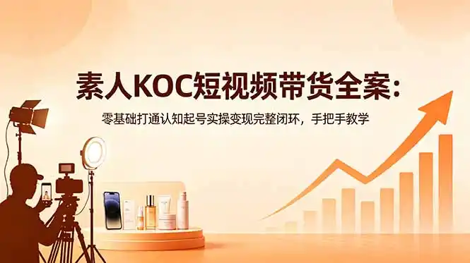 素人KOC短视频带货全案:零基础打通认知起号实操变现完整闭环,手把手教学-汇课新知资源网