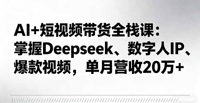 AI+短视频带货全栈课:掌握Deepseek、数字人IP、爆款视频,单月营收20万+-汇课新知资源网