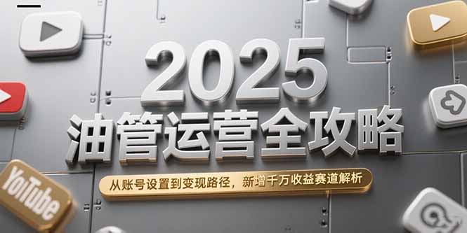 2025油管运营全攻略，从账号设置到变现路径，新增千万收益赛道解析-汇课新知资源网