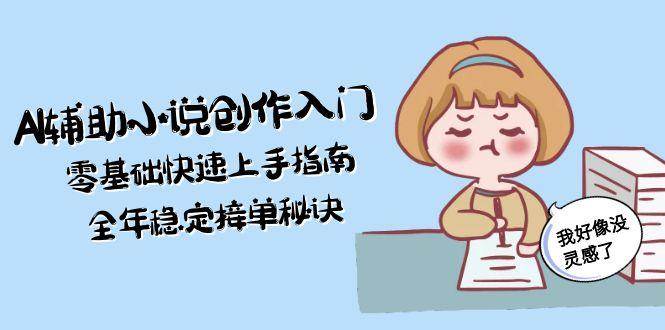 AI辅助小说创作入门，零基础快速上手指南，全年稳定接单秘诀-汇课新知资源网