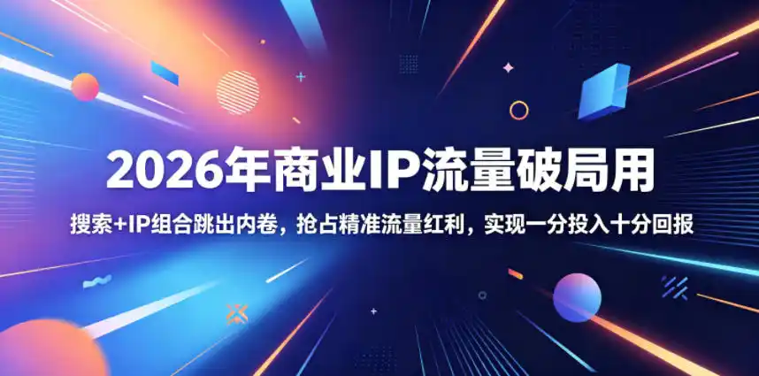 2026年商业IP流量破局用，搜索+IP组合跳出内卷，抢占精准流量红利，实现一分投入十分回报-汇课新知资源网