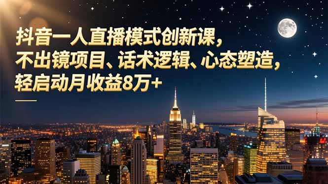 抖音一人直播模式创新课,不出镜项目、话术逻辑、心态塑造,轻启动月收益8万+-汇课新知资源网