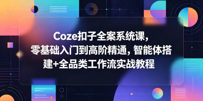Coze扣子全案系统课，零基础入门到高阶精通，智能体搭建+全品类工作流实战教程-汇课新知资源网
