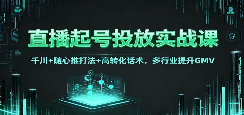 直播起号投放实战课:千川+随心推打法+高转化话术,多行业提升GMV-汇课新知资源网