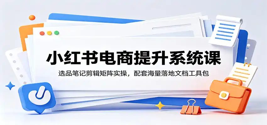 小红书电商提升系统课：选品笔记剪辑矩阵实操，配套海量落地文档工具包-汇课新知资源网