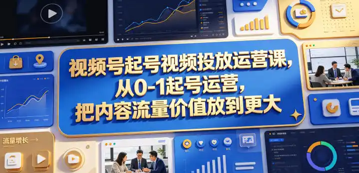 视频号起号视频投放运营课,从0-1起号运营,把内容流量价值放到更大-汇课新知资源网