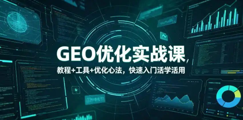 GEO优化实战课，教程+工具+优化心法，快速入门活学活用-汇课新知资源网