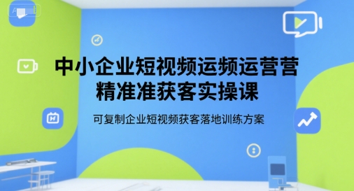中小企业短视频运营精准获客实操课，可复制企业短视频获客落地训练方案-汇课新知资源网