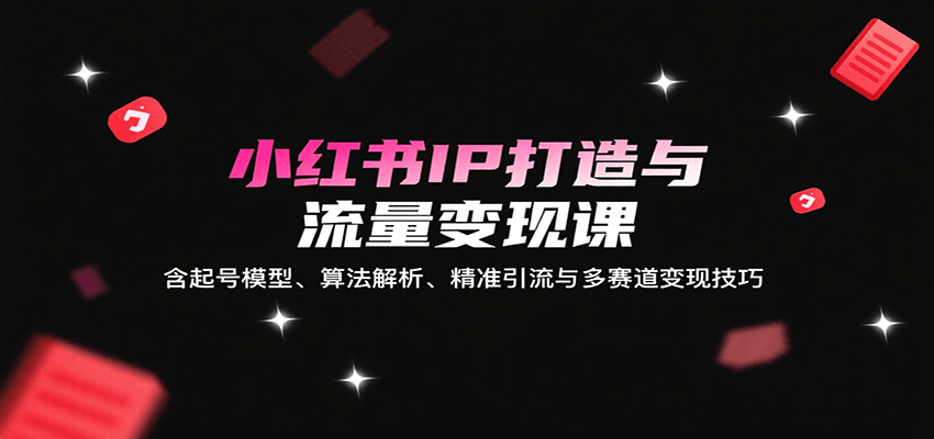 小红书IP打造与流量变现课：含起号模型、算法解析、精准引流与多赛道变现技巧-汇课新知资源网