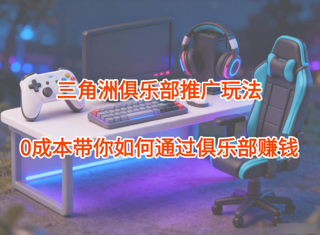 项目拆解:三角洲俱乐部推广玩法,0成本带你如何通过俱乐部賺钱-汇课新知资源网