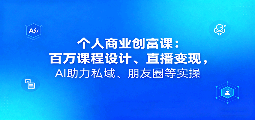 个人商业创富课:百万课程设计、直播变现,AI助力私域、朋友圈等实操-汇课新知资源网