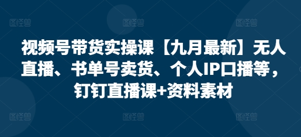 视频号带货实操课【25年7月最新】无人直播、书单号卖货、个人IP口播等，钉钉直播课+资料素材-汇课新知资源网