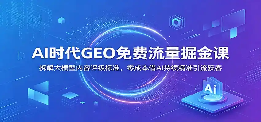 AI时代GEO免费流量掘金课：拆解大模型内容评级标准，零成本借AI持续精准引流获客-汇课新知资源网