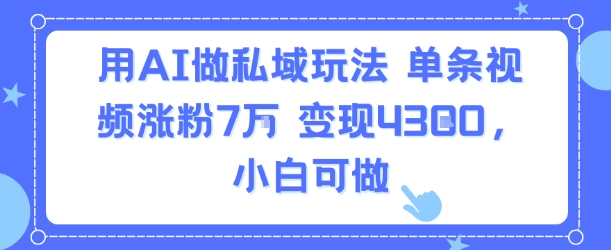 用AI做私域玩法，单条视频涨粉7W变现4.3k，小白可做-汇课新知资源网