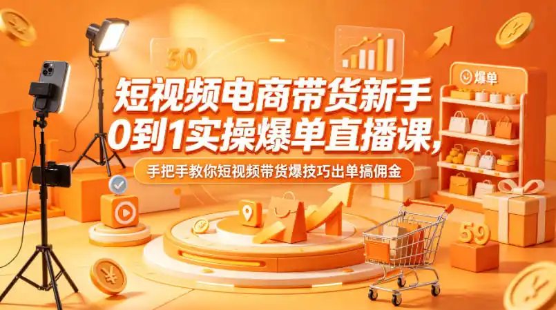 短视频电商带货新手0到1实操爆单直播课,手把手教你短视频带货爆技巧出单搞佣金-汇课新知资源网