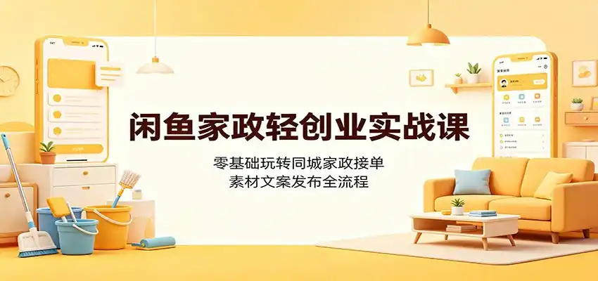 闲鱼家政轻创业实战课:零基础玩转同城家政接单,素材文案发布全流程-汇课新知资源网