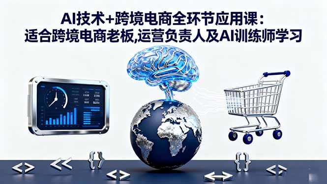 AI技术+跨境电商全环节应用课:适合跨境电商老板,运营负责人及AI训练师学习-汇课新知资源网