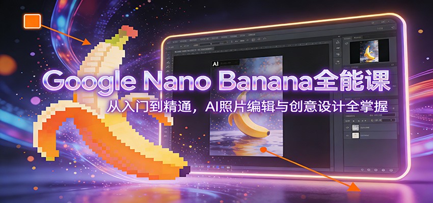 Google Nano Banana全能课:从入门到精通,AI照片编辑与创意设计全掌握-汇课新知资源网