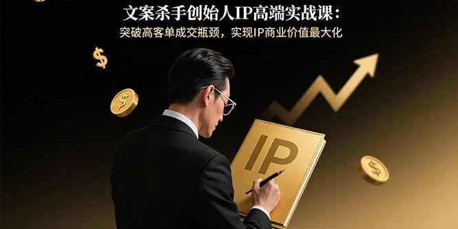 文案杀手创始人IP高端实战课：突破高客单成交瓶颈，实现IP商业价值最大化-汇课新知资源网