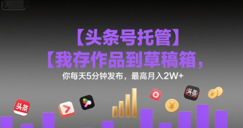 【头条号托管 】我存作品到草稿箱，你每天5分钟发布，最高月入2W+【揭秘】-汇课新知资源网