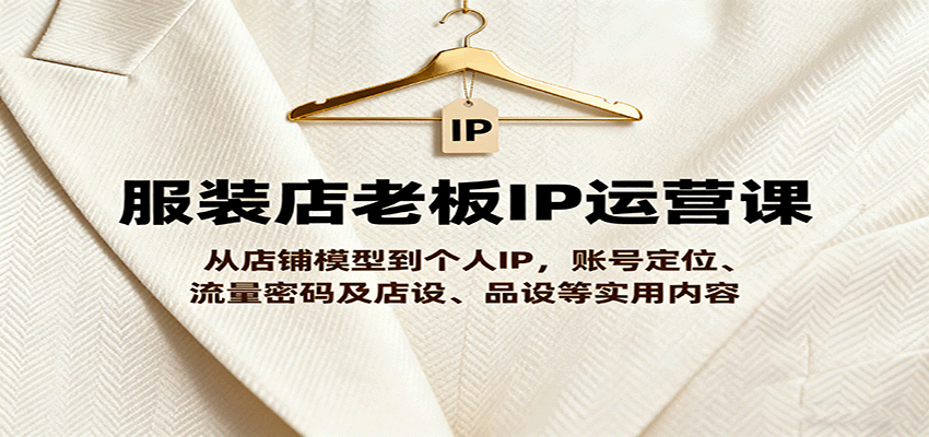 服装店老板IP运营课,从店铺模型到个人IP,账号定位、流量密码及店设、品设等实用内容-汇课新知资源网