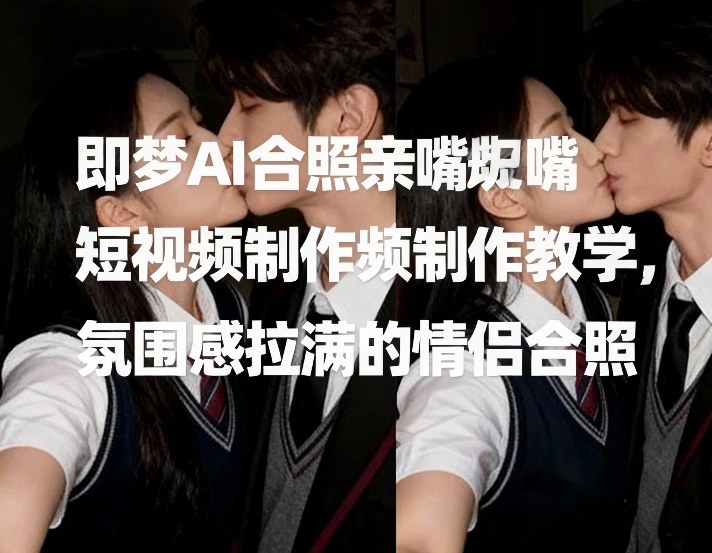 即梦AI合照亲嘴短视频制作教学，氛围感拉满的情侣合照-汇课新知资源网