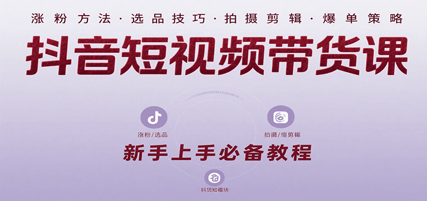 抖音短视频带货课：涵盖涨粉、选品、拍摄、剪辑等，教实操，助你从0到1实现爆单-汇课新知资源网