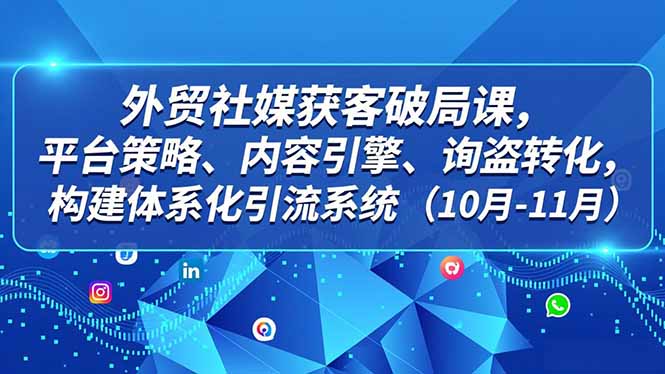 外贸 社媒获客破局课,平台策略、内容引擎、询盘转化,构建体系化引流系统(10月-11月-汇课新知资源网