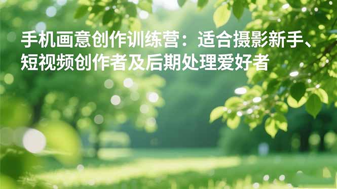 手机摄影之画意创作训练营:适合摄影新手、短视频创作者及后期处理爱好者-汇课新知资源网