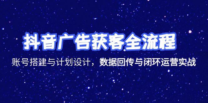 抖音广告获客全流程，账号搭建与计划设计，数据回传与闭环运营实战-汇课新知资源网
