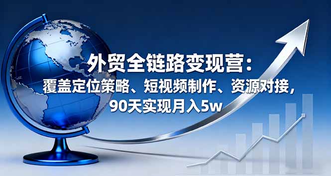 外贸全链路变现营:覆盖定位策略、短视频制作、资源对接,90天实现月入5w-汇课新知资源网