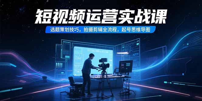 短视频运营实战课，选题策划技巧，拍摄剪辑全流程，起号思维导图-汇课新知资源网