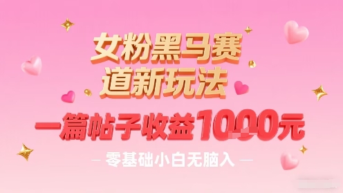女粉黑马赛道新玩法，一篇帖子收益1k，零基础小白无脑入非常适合-汇课新知资源网