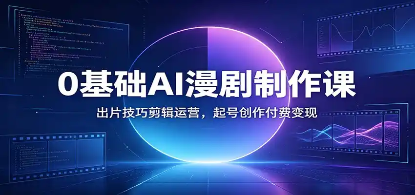 0基础AI漫剧制作课:出片技巧剪辑运营,起号创作付费变现-汇课新知资源网