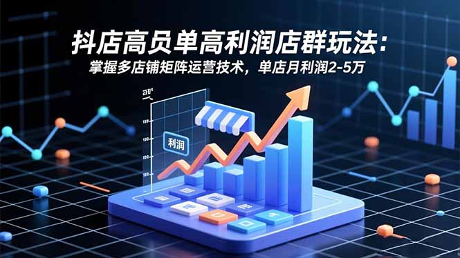 抖店高客单高利润店群玩法:掌握多店铺矩阵运营技术,单店月利润2-5万-汇课新知资源网