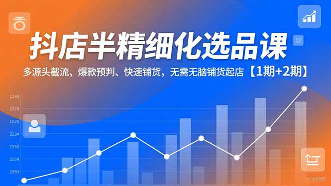 抖店半精细化选品课,多源头截流、爆款预判、快速铺货,无脑铺货起店【1期+2期】-汇课新知资源网