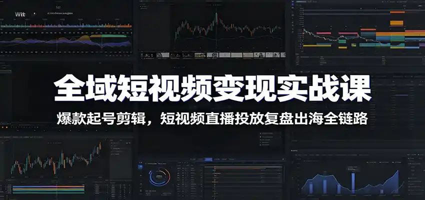 全域短视频变现实战课：爆款起号剪辑，短视频直播投放复盘出海全链路-汇课新知资源网