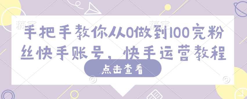 手把手教你从0做到100完粉丝快手账号,快手运营教程-汇课新知资源网