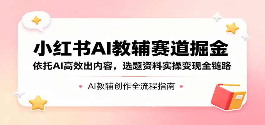 小红书AI教辅赛道掘金:依托AI高效出内容,选题资料实操变现全链路-汇课新知资源网