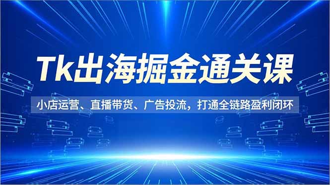 Tk出海掘金通关课,小店运营、直播带货、广告投流,打通全链路盈利闭环-汇课新知资源网