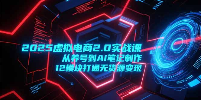 2025虚拟电商2.0实战课，从养号到AI笔记制作，12模块打通无货源变现-汇课新知资源网