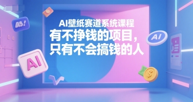 AI壁纸赛道系统课程，有不挣钱的项目，只有不会搞钱的人-汇课新知资源网