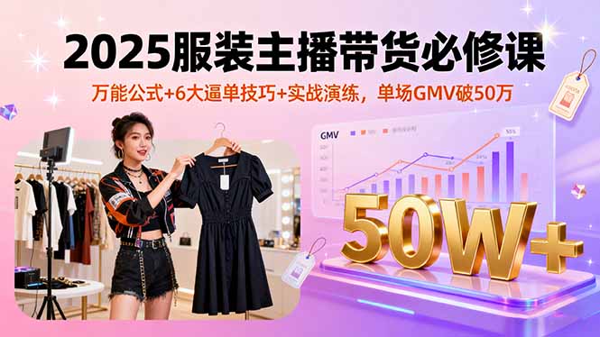 2025服装主播带货必修课,万能公式+6大逼单技巧+实战演练,单场GMV破50万-汇课新知资源网