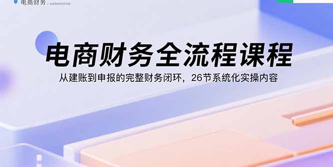 电商财务全流程课程：从建账到申报的完整财务闭环，26节系统化实操内容-汇课新知资源网
