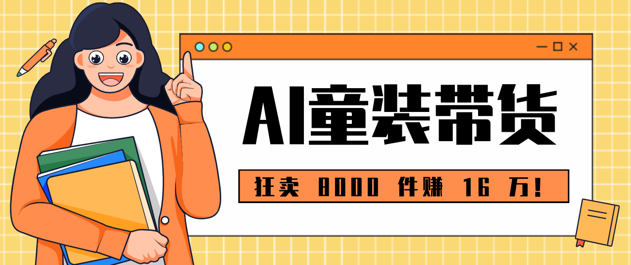 狂卖 8000 件赚 16 万!小白也能上手的 AI 童装带货教程,全程零门槛-汇课新知资源网