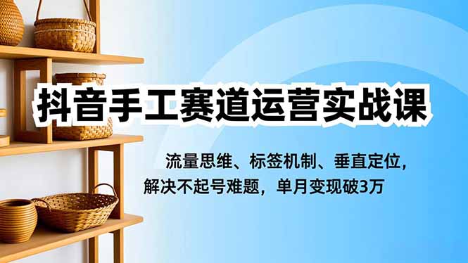 抖音手工赛道运营实战课,流量思维、标签机制、垂直定位,解决不起号难题,单月变现破3万-汇课新知资源网
