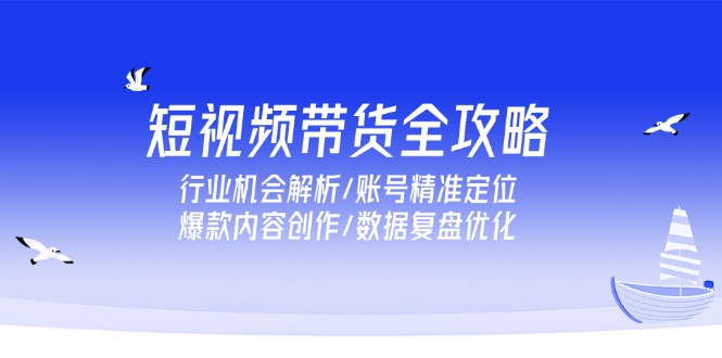 短视频带货全攻略，行业机会解析/账号精准定位/爆款内容创作/数据复盘优化-汇课新知资源网